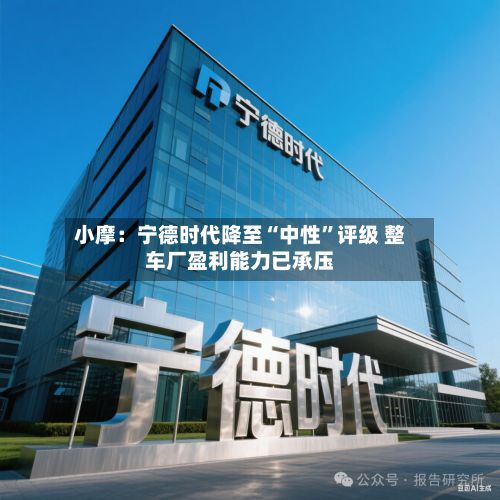 小摩：宁德时代降至“中性	”评级 整车厂盈利能力已承压-第1张图片
