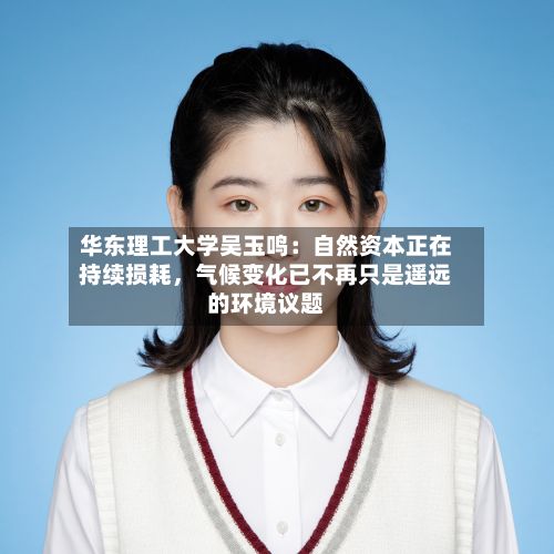 华东理工大学吴玉鸣：自然资本正在持续损耗，气候变化已不再只是遥远的环境议题-第3张图片