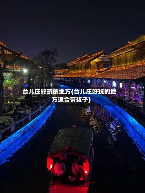 台儿庄好玩的地方(台儿庄好玩的地方适合带孩子)