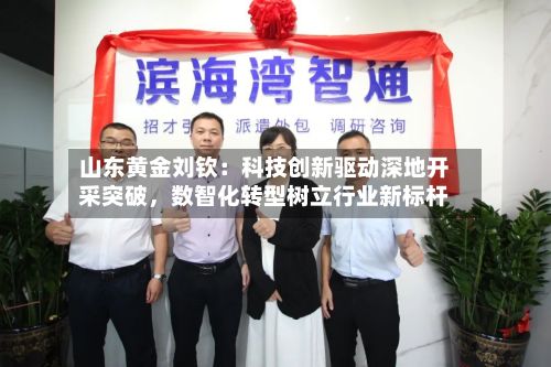 山东黄金刘钦：科技创新驱动深地开采突破，数智化转型树立行业新标杆-第1张图片