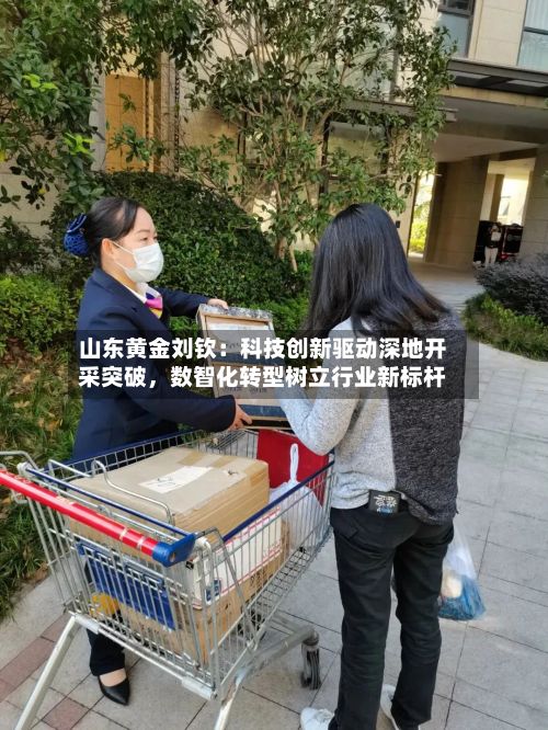 山东黄金刘钦：科技创新驱动深地开采突破，数智化转型树立行业新标杆-第3张图片