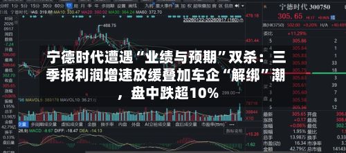 宁德时代遭遇“业绩与预期”双杀：三季报利润增速放缓叠加车企“解绑”潮，盘中跌超10%-第2张图片