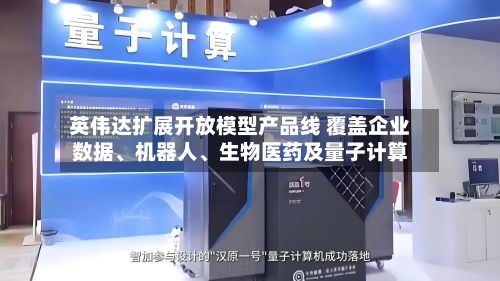 英伟达扩展开放模型产品线 覆盖企业数据、机器人	、生物医药及量子计算-第1张图片