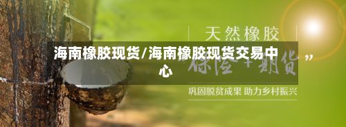 海南橡胶现货/海南橡胶现货交易中心