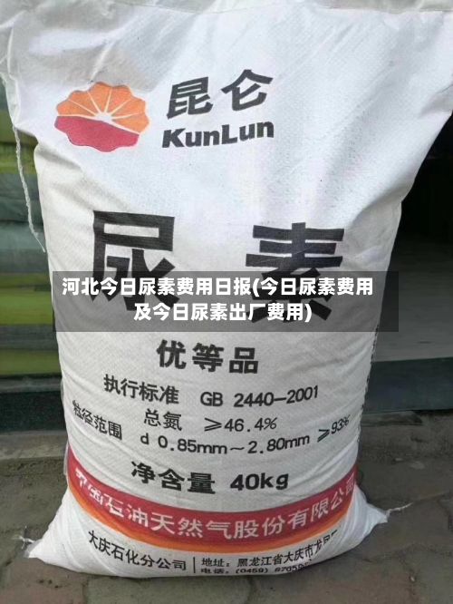 河北今日尿素费用日报(今日尿素费用及今日尿素出厂费用)