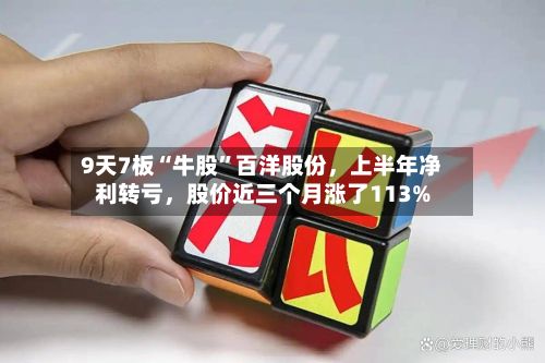 9天7板“牛股”百洋股份，上半年净利转亏，股价近三个月涨了113%-第3张图片