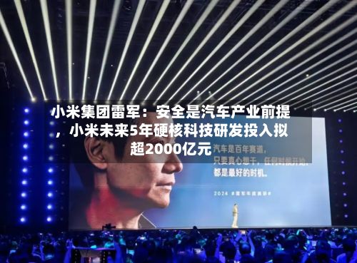 小米集团雷军：安全是汽车产业前提	，小米未来5年硬核科技研发投入拟超2000亿元-第2张图片