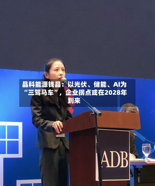 晶科能源钱晶：以光伏	、储能、AI为“三驾马车”，企业拐点或在2028年到来-第1张图片