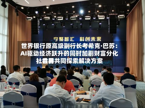 世界银行原高级副行长考希克·巴苏：AI驱动经济跃升的同时加剧财富分化，世界社会需共同探索解决方案