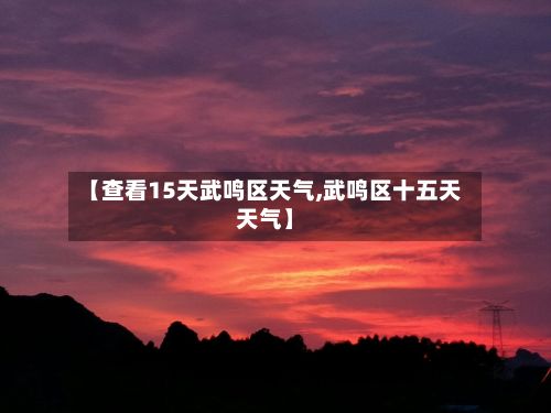 【查看15天武鸣区天气,武鸣区十五天天气】-第3张图片