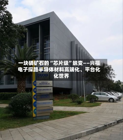 一块磷矿石的“芯片级”蜕变——兴福电子探路半导体材料高端化、平台化、世界化-第2张图片