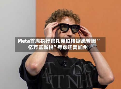 Meta首席执行官扎克伯格据悉曾因“亿万富翁税”考虑迁离加州-第3张图片