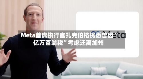 Meta首席执行官扎克伯格据悉曾因“亿万富翁税	”考虑迁离加州-第2张图片