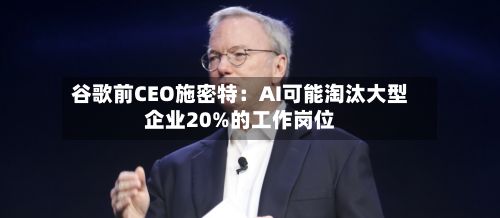谷歌前CEO施密特:AI可能淘汰大型企业20%的工作岗位-第2张图片