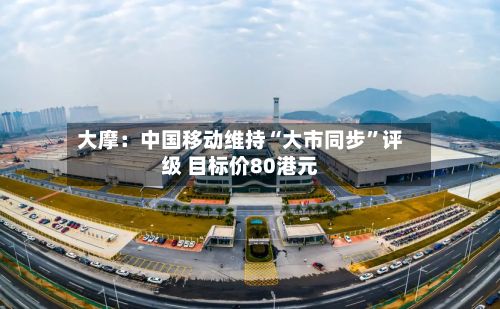 大摩：中国移动维持“大市同步	”评级 目标价80港元-第1张图片