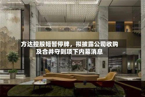 方达控股短暂停牌，拟披露公司收购及合并守则项下内幕消息-第3张图片