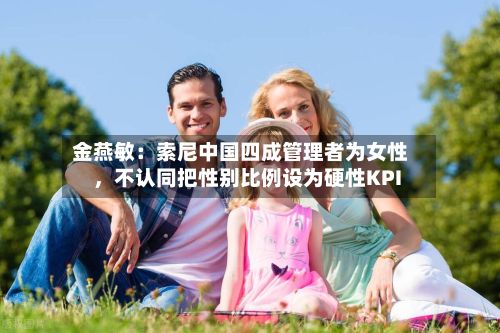 金燕敏：索尼中国四成管理者为女性，不认同把性别比例设为硬性KPI-第2张图片