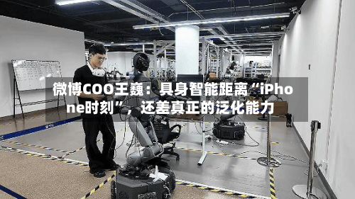 微博COO王巍：具身智能距离“iPhone时刻”，还差真正的泛化能力-第3张图片