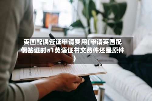 英国配偶签证申请费用(申请英国配偶签证时a1英语证书交费件还是原件)