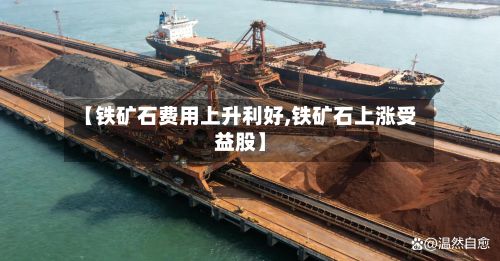 【铁矿石费用上升利好,铁矿石上涨受益股】