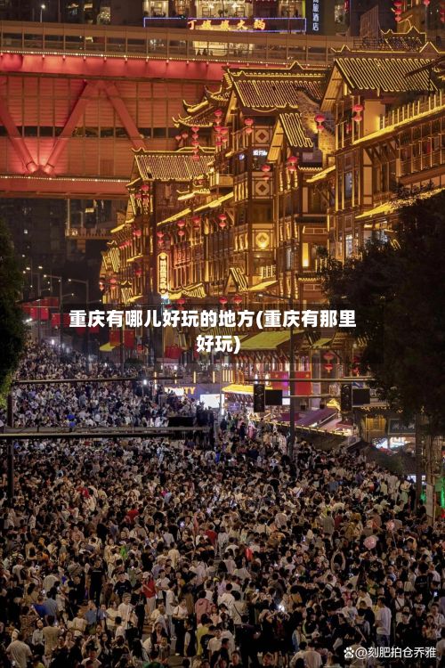 重庆有哪儿好玩的地方(重庆有那里好玩)