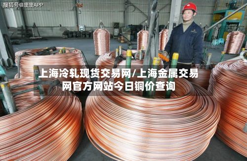 上海冷轧现货交易网/上海金属交易网官方网站今日铜价查询-第2张图片