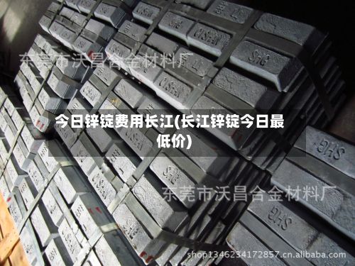 今日锌锭费用长江(长江锌锭今日最低价)