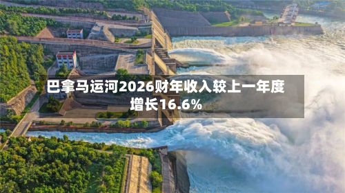 巴拿马运河2026财年收入较上一年度增长16.6%