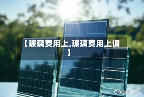 【玻璃费用上,玻璃费用上调】-第2张图片