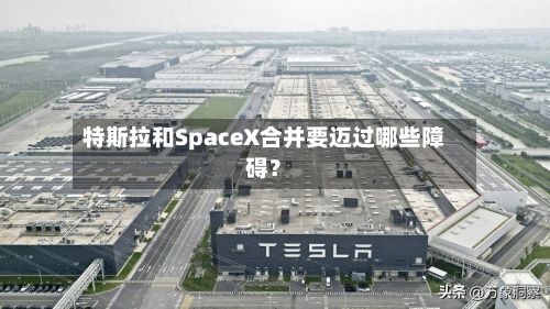 特斯拉和SpaceX合并要迈过哪些障碍？