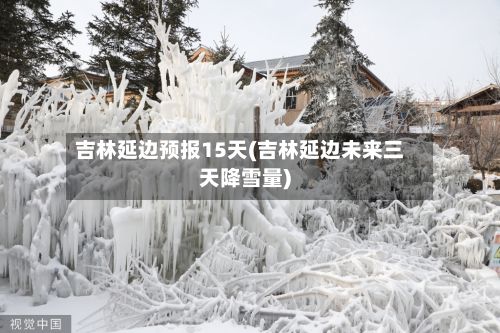 吉林延边预报15天(吉林延边未来三天降雪量)-第3张图片