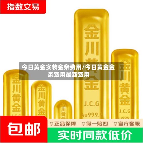 今日黄金实物金条费用/今日黄金金条费用最新费用