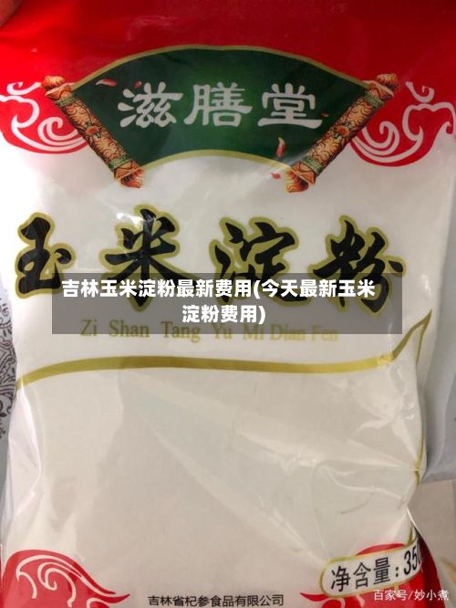 吉林玉米淀粉最新费用(今天最新玉米淀粉费用)