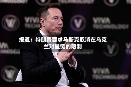 报道：特朗普要求马斯克取消在乌克兰对星链的限制-第3张图片