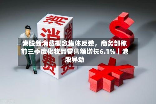 港股新消费概念集体反弹，商务部称前三季度化妆品零售额增长6.1%丨港股异动-第3张图片