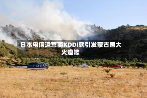 日本电信运营商KDDI就引发蒙古国大火道歉