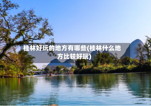 桂林好玩的地方有哪些(桂林什么地方比较好玩)