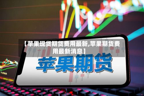 【苹果现货期货费用最新,苹果期货费用最新消息】