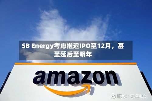 SB Energy考虑推迟IPO至12月，甚至延后至明年-第3张图片