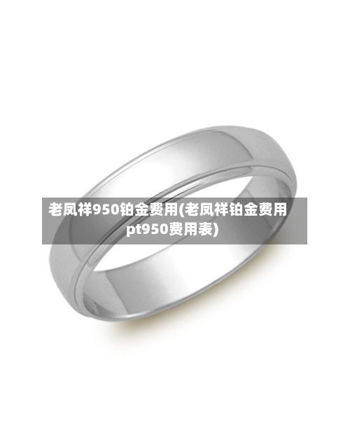 老凤祥950铂金费用(老凤祥铂金费用pt950费用表)