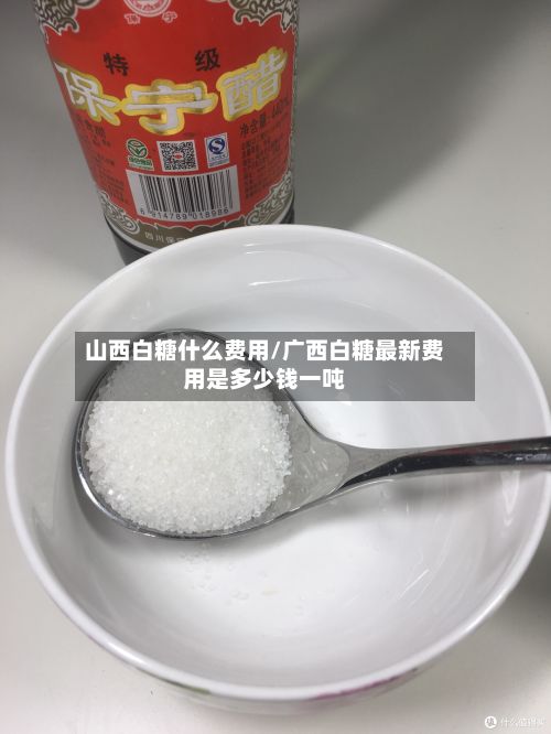 山西白糖什么费用/广西白糖最新费用是多少钱一吨
