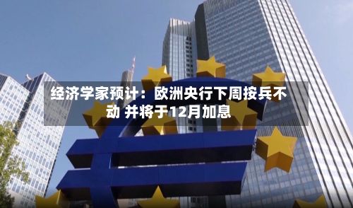 经济学家预计:欧洲央行下周按兵不动 并将于12月加息-第2张图片