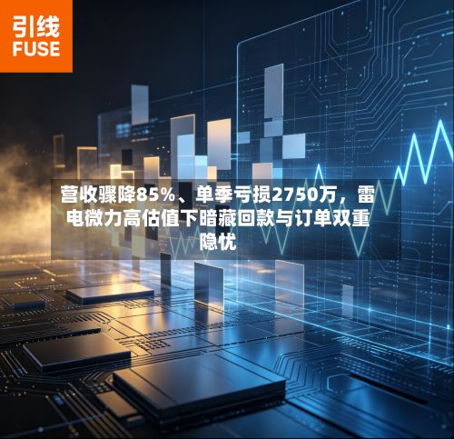 营收骤降85%、单季亏损2750万，雷电微力高估值下暗藏回款与订单双重隐忧