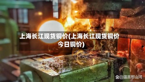 上海长江现货铜价(上海长江现货铜价今日铜价)
