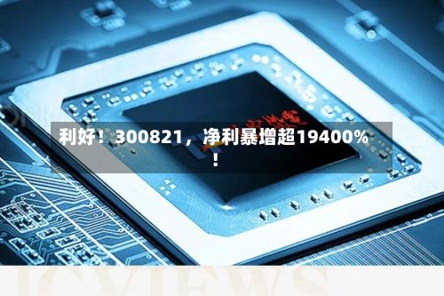 利好！300821，净利暴增超19400%！-第2张图片
