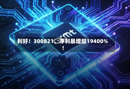 利好！300821，净利暴增超19400%！-第3张图片