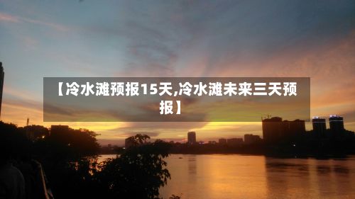 【冷水滩预报15天,冷水滩未来三天预报】-第3张图片
