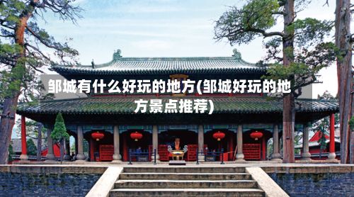 邹城有什么好玩的地方(邹城好玩的地方景点推荐)