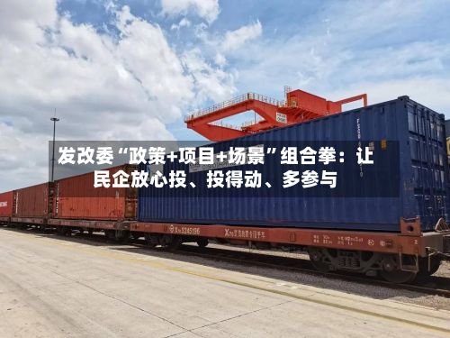 发改委“政策+项目+场景”组合拳：让民企放心投	、投得动、多参与-第2张图片