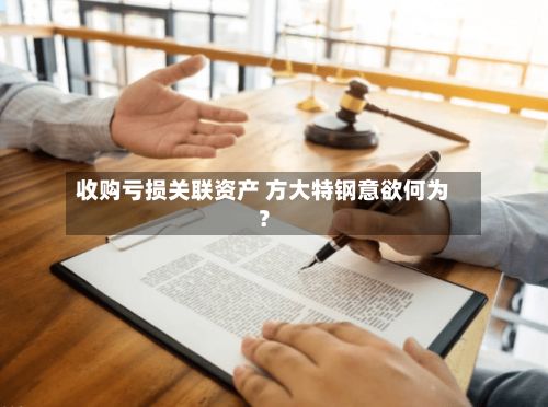 收购亏损关联资产 方大特钢意欲何为?-第1张图片